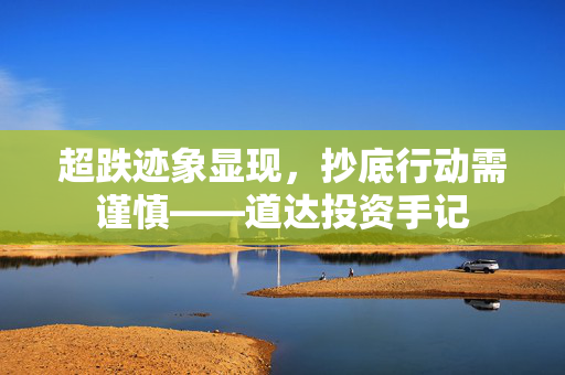 超跌迹象显现，抄底行动需谨慎——道达投资手记
