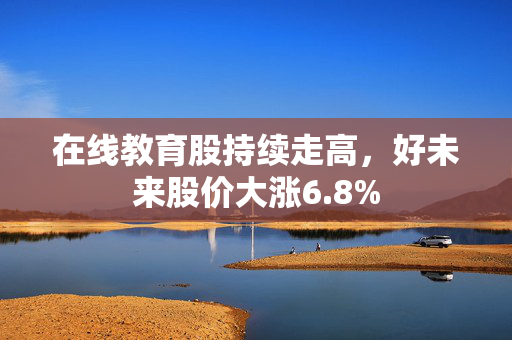 在线教育股持续走高，好未来股价大涨6.8%