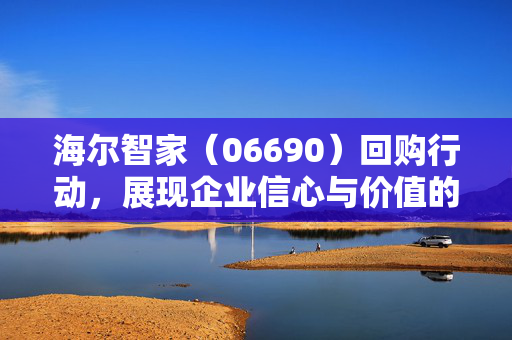 海尔智家（06690）回购行动，展现企业信心与价值的实际行动