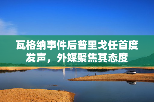 瓦格纳事件后普里戈任首度发声，外媒聚焦其态度