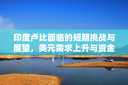 印度卢比面临的短期挑战与展望，美元需求上升与资金外流加剧