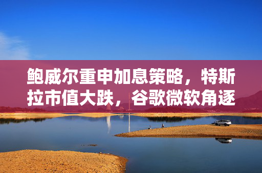 鲍威尔重申加息策略，特斯拉市值大跌，谷歌微软角逐云计算市场焦点之战