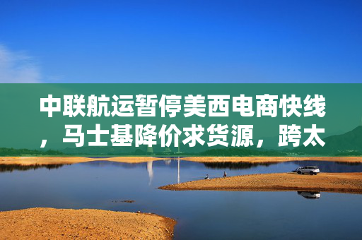 中联航运暂停美西电商快线，马士基降价求货源，跨太平洋航线遭遇冷遇
