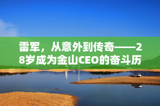 雷军，从意外到传奇——28岁成为金山CEO的奋斗历程