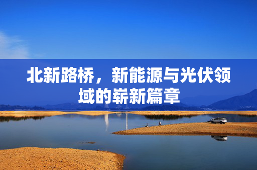 北新路桥，新能源与光伏领域的崭新篇章
