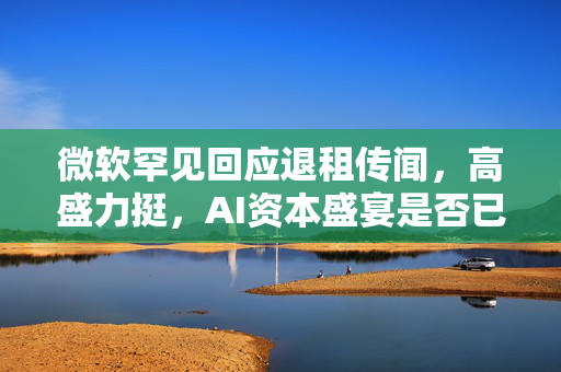 微软罕见回应退租传闻，高盛力挺，AI资本盛宴是否已近尾声？