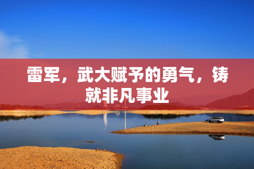 雷军，武大赋予的勇气，铸就非凡事业
