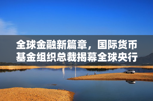 全球金融新篇章，国际货币基金组织总裁揭幕全球央行数字货币平台开发计划