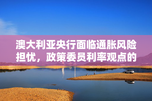 澳大利亚央行面临通胀风险担忧，政策委员利率观点的微妙平衡