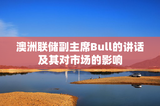 澳洲联储副主席Bull的讲话及其对市场的影响