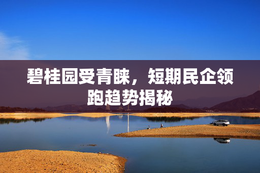 碧桂园受青睐，短期民企领跑趋势揭秘
