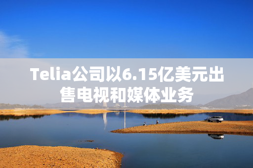 Telia公司以6.15亿美元出售电视和媒体业务