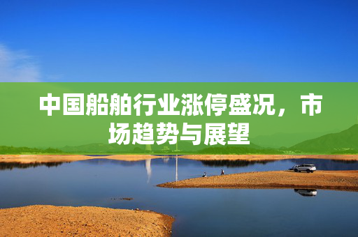 中国船舶行业涨停盛况，市场趋势与展望