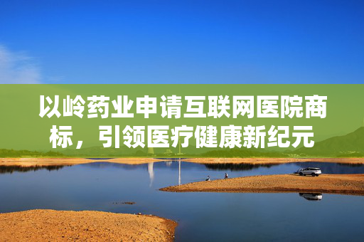 以岭药业申请互联网医院商标，引领医疗健康新纪元