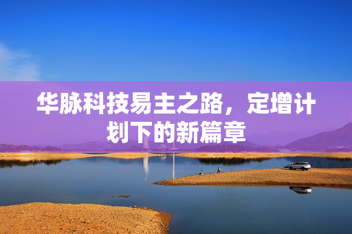 华脉科技易主之路，定增计划下的新篇章