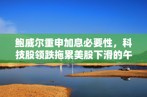 鲍威尔重申加息必要性，科技股领跌拖累美股下滑的午盘观察
