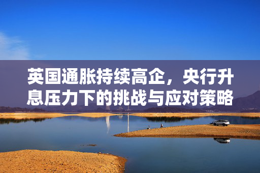 英国通胀持续高企，央行升息压力下的挑战与应对策略