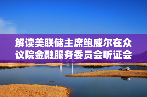 解读美联储主席鲍威尔在众议院金融服务委员会听证会上的证词