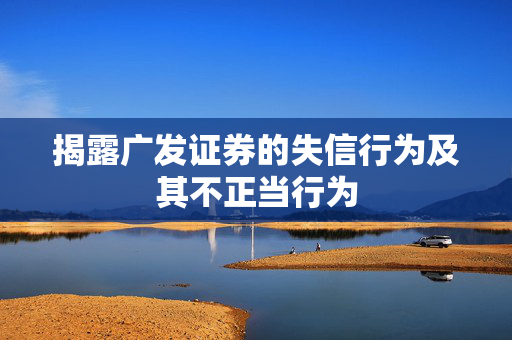 揭露广发证券的失信行为及其不正当行为