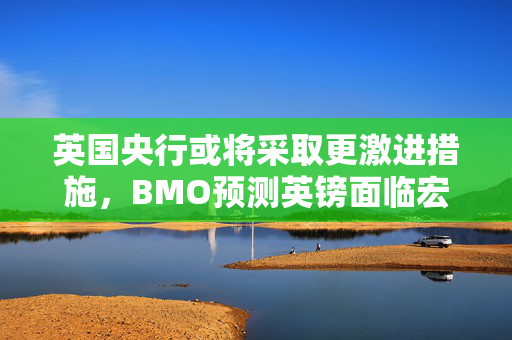 英国央行或将采取更激进措施，BMO预测英镑面临宏观风险挑战
