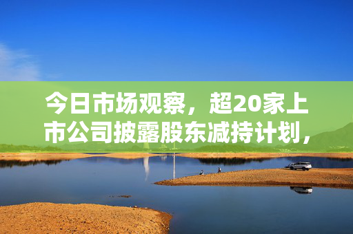 今日市场观察，超20家上市公司披露股东减持计划，公牛集团实控人减持计划曝光