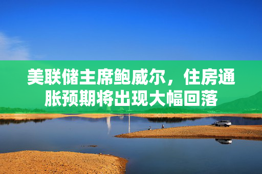 美联储主席鲍威尔，住房通胀预期将出现大幅回落