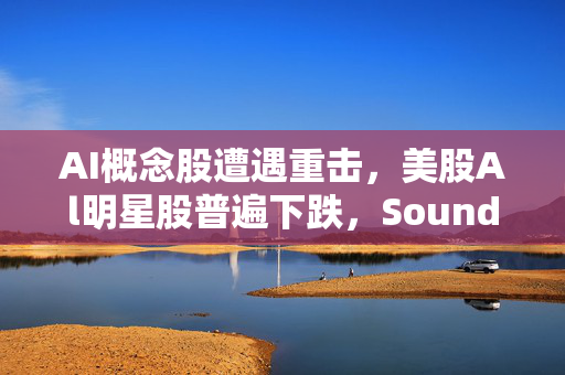 AI概念股遭遇重击，美股Al明星股普遍下跌，SoundHound AI与C3.ai跌幅超8%