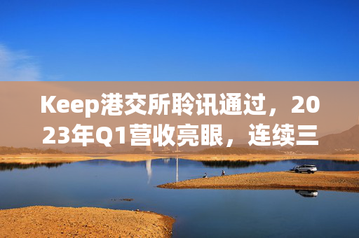 Keep港交所聆讯通过，2023年Q1营收亮眼，连续三年业绩稳健增长