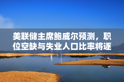 美联储主席鲍威尔预测，职位空缺与失业人口比率将逐渐趋稳下降