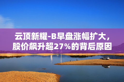 云顶新耀-B早盘涨幅扩大，股价飙升超27%的背后原因解析