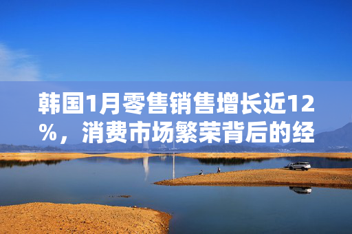 韩国1月零售销售增长近12%，消费市场繁荣背后的经济洞察