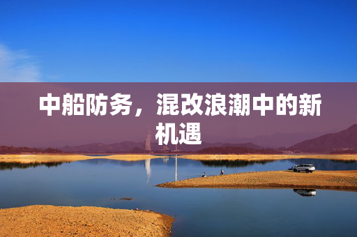 中船防务，混改浪潮中的新机遇