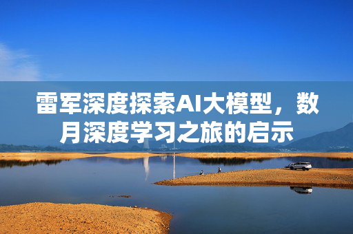 雷军深度探索AI大模型，数月深度学习之旅的启示