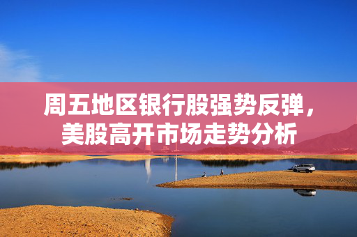周五地区银行股强势反弹，美股高开市场走势分析