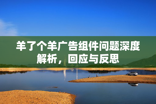 羊了个羊广告组件问题深度解析，回应与反思
