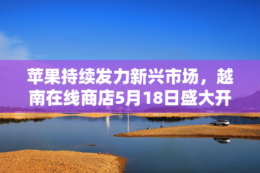 苹果持续发力新兴市场，越南在线商店5月18日盛大开业