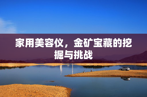 家用美容仪，金矿宝藏的挖掘与挑战