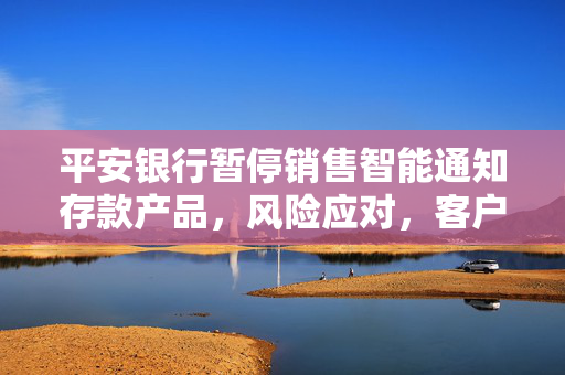 平安银行暂停销售智能通知存款产品，风险应对，客户权益保障