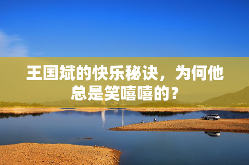 王国斌的快乐秘诀，为何他总是笑嘻嘻的？