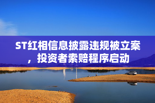 ST红相信息披露违规被立案，投资者索赔程序启动