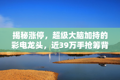 揭秘涨停，超级大脑加持的彩电龙头，近39万手抢筹背后的秘密