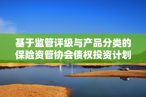 基于监管评级与产品分类的保险资管协会债权投资计划深度解读