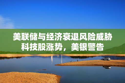 美联储与经济衰退风险威胁科技股涨势，美银警告
