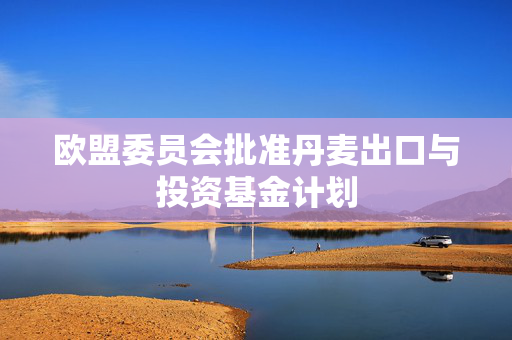 欧盟委员会批准丹麦出口与投资基金计划