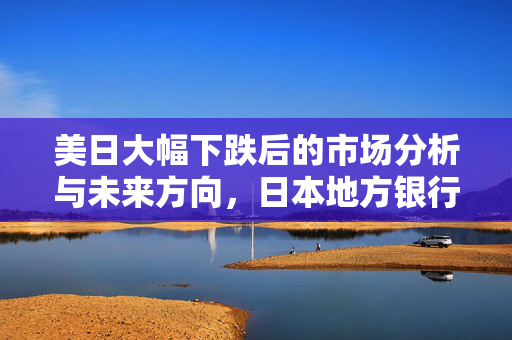美日大幅下跌后的市场分析与未来方向，日本地方银行的谨慎观望态度