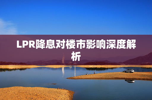 LPR降息对楼市影响深度解析