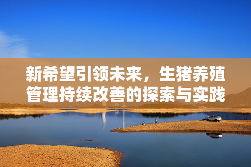 新希望引领未来，生猪养殖管理持续改善的探索与实践