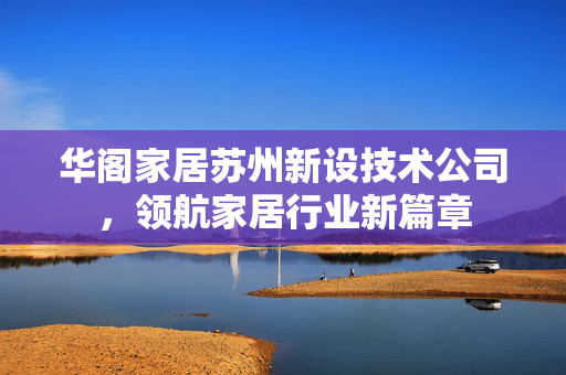 华阁家居苏州新设技术公司，领航家居行业新篇章