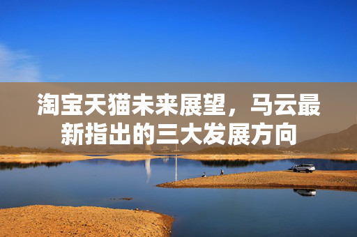 淘宝天猫未来展望，马云最新指出的三大发展方向