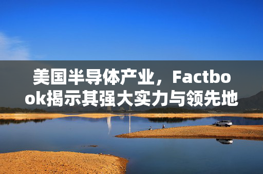 美国半导体产业，Factbook揭示其强大实力与领先地位